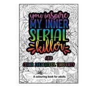 You Inspire My Inner Serial Killer - and other delightful thoughts: A colouring book for adults