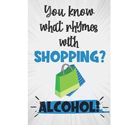 You Know What Rhymes With Shopping? Alcohol!: Unique Novelty Gift For Shopaholics: Lined Notebook