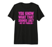 You Know What That Sounds Like Not My Problem Premium T-Shirt