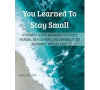 You Learned To Stay Small: A Therapist Guided Workbook for People-Pleasing, Self-Silencing, and Learning to Set Boundaries Without Guilt (Why Am I ... the patterns you didn’t choose-but le)