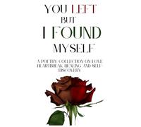 You Left, but I Found Myself: A Poetry Collection on Love, Heartbreak, Healing, and Self-Discovery