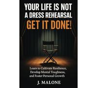 You Life is Not a Dress Rehearsal...Get it Done!: Learn to Cultivate Resilience, Develop Mental Toughness, and Foster Personal Growth