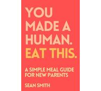 You made a human. Eat this.: A Simple Meal Guide for New Parents