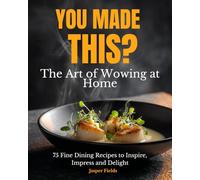 You Made This?: The Art of Wowing At Home - 75 Fine Dining Recipes Cookbook to Inspire, Impress and Delight