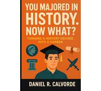 You Majored in History. Now What?: Turning a History Degree into a Career