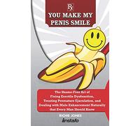 You Make My Penis Smile: The Shame-Free Art of Fixing Erectile Dysfunction, Treating Premature Ejaculation, and Dealing with Male Enhancement Naturally that Every Man Should Know