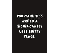 You Make This World A Significantly Less Shitty Place: Lined Notebook For Him, Her, Men, Husband, Boyfriend, Wife, Girlfriend, Format A5 (6 x 9 in), 120 page.