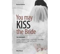 YOU MAY KISS THE BRIDE: The Road Map: Choice, Engagement, Courtship, Marriage, Divorce, Remarriage, Polygamy and the Christian