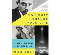 You Must Change Your Life : The Story of Rainer Maria Rilke and Auguste Rodin