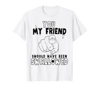 You My Friend Should Have Been Swallowed Rude Offensive T-Shirt