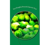 You Naughty Brussels Sprouts You!: Recipes for the Devotee