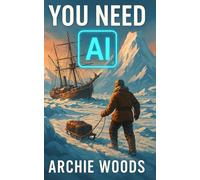 You Need AI: The Explorer’s Guide to Navigating the Age of Artificial Intelligence