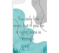 You only live once, but if you do it right, once is enough.: lined notebook