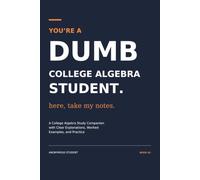 You’re a Dumb College Algebra Student. Here, Take My Notes.: A College Algebra Study Companion with Clear Explanations, Worked Examples, and Practice (You’re a Dumb Student. Here, Take My Notes)