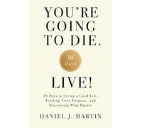 You’re Going to Die. Live!: 30 Days to Living a Good Life, Finding Your Purpose, and Discovering What Matters in the End