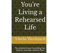 You’re Living a Rehearsed Life: The Invisible Scripts Controlling Your Choices-and How to Break Them