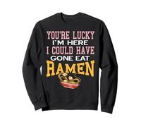 You’re Lucky I’m Here I Could Have Gone Eat Ramen Now Sweatshirt