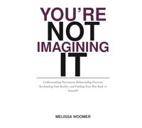You’re Not Imagining It: Understanding Narcissistic Relationship Patterns, Reclaiming Your Reality, and Finding Your Way Back to Yourself