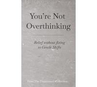 You’re Not Overthinking: Relief without fixing - 10 Gentle Shifts (From The Unnecessary Collection)