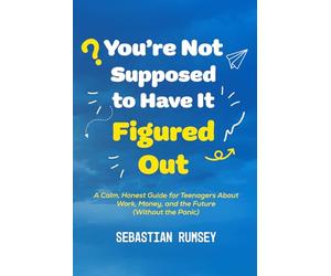 You’re Not Supposed to Have It Figured Out: A Calm, Honest Guide for Teenagers About Work, Money, and the Future (Without the Panic)
