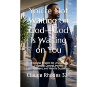 You’re Not Waiting on God-God Is Waiting on You: A Biblical System for Discipline, Financial Control, Money Management, and Wealth Expansion