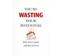 You’re Wasting Your Potential: Why You’re Stuck and How to Fix It Before It’s Too Late