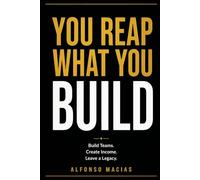 You Reap What You Build: Build Teams. Create Income. Leave a Legacy.