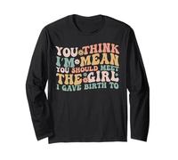 You Think I’m Mean You Should Meet the Girl I Gave Birth To Long Sleeve T-Shirt