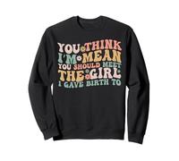 You Think I’m Mean You Should Meet the Girl I Gave Birth To Sweatshirt