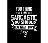 You Think Im Sarcastic You Should Hear You Think Im Sarcastic You Should Hear What I Dont Say Sarcasm Lover Notebook: 8.5x11 inch