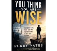 YOU THINK YOU ARE WISE: The Hidden Ways Pride, Ego, and Overconfidence Distort Your Decisions