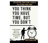 You Think You Have Time, But You Don't: Let Go of Someday, Master Your Minutes, Take Control, and Watch Your Whole Life Change (The Truth You Never Saw)