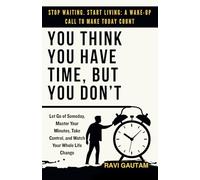 You Think You Have Time, But You Don't: Let Go of Someday, Master Your Minutes, Take Control, and Watch Your Whole Life Change (The Truth You Never Saw)