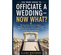 You Were Asked to Officiate a Wedding-Now What?: The First-Time Officiant’s Guide to Writing a Personal Ceremony, Leading the Rehearsal, Speaking With Confidence, and Avoiding Awkward Mistakes