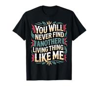You Will Never Find Another Living Thing Like Me - T-Shirt