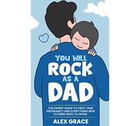 You Will Rock As a Dad!: The Expert Guide to First-Time Pregnancy and Everything New Fathers Need to Knows Need to Know