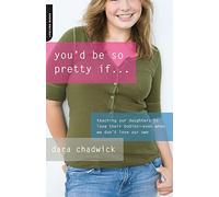 You'd Be So Pretty If . . .: Teaching Our Daughters to Love Their Bodies--Even When We Don't Love Our Own
