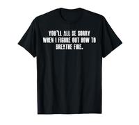 You'll All Be Sorry When I Figure Out How To Breathe Fire T-Shirt