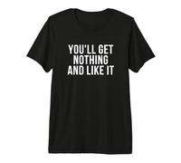 You'll Get Nothing and Like It Premium T-Shirt
