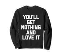 You'll Get Nothing & Love It -Funny Saying Sarcastic Novelty Sweatshirt