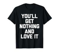 You'll Get Nothing & Love It -Funny Saying Sarcastic Novelty T-Shirt
