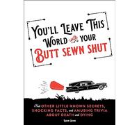You'll Leave This World With Your Butt Sewn Shut: And Other Little-Known Secrets, Shocking Facts, and Amusing Trivia about Death and Dying