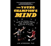 Young Champion's Mind, The: How to Think, Train, and Thrive Like an Elite Athlete