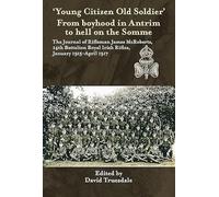 'Young Citizen Old Soldier'. From boyhood in Antrim to hell on the Somme: The Journal Of Rifleman James Mcroberts, 14th Battalion Royal Irish Rifles, January 1915-April 1917