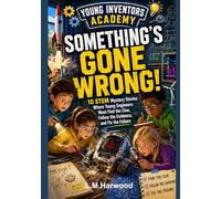 Young Inventors Academy - Something's Gone Wrong: 10 STEM Mystery Stories Where Young Engineers Must Find the Clue, Follow the Evidence, and Fix the Failure