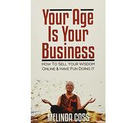 Your Age is Your Business: How to sell your wisdom online and have fun doing it