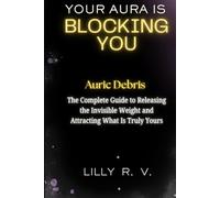 Your Aura Is Blocking You: Auric Debris - The Complete Guide to Releasing the Invisible Weight and Attracting What Is Truly Yours