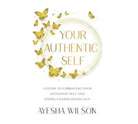 Your Authentic Self: A Guide to Embracing Your Authentic Self and Living Unapologetically