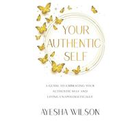 Your Authentic Self: A Guide to Embracing Your Authentic Self and Living Unapologetically