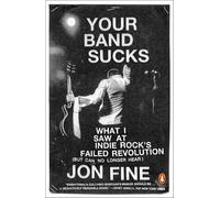 Your Band Sucks: What I Saw at Indie Rock's Failed Revolution (But Can No Longer Hear)